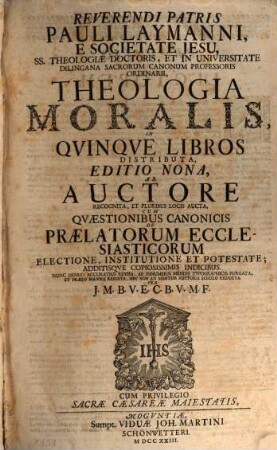 Reverendi Patris Pauli Laymanni, E Societate Jesu, SS. Theologiae Doctoris, Et In Universitate Dilingana Sacrorum Canonum Professoris Ordinarii, Theologia Moralis : Qvinqve Libros Distributa