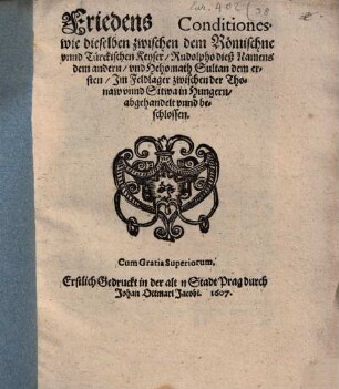 Friedens Conditiones, wie dieselben zwischen dem Römischne unnd Türckischen Keyser, Rudolpho dieß Namens dem andern, und Hehomath Sultan dem ersten, Im Feldlager zwischen der Thonaw unnd Sitwa in Hungern, abgehandelt unnd beschlossen : Erstlich Gedruckt in der alten Stadt Prag durch Johan Ottmari Jacobi. 1607.