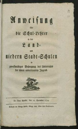 Anweisung für die Schul-Lehrer in den Land- und niedern Stadt-Schulen zu zweckmässiger Besorgung des Unterrichts der ihnen anvertrauten Jugend : De Dato Berlin, den 16. December 1794.