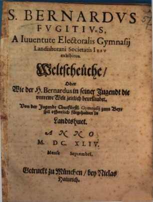 S. Bernardvs Fvgitivs : A Iuuentute Electoralis Gymnasij Landishutani Societatis Iesv exhibitus = Weltscheüche, Oder Wie der H. Bernardus in seiner Jugendt die vntrewe Welt zeitlich beurlaubet