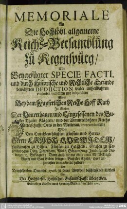 Memoriale An Die Hochlöbl. allgemeine Reichs-Versamblung zu Regenspurg, Mit Beygefügter Specie Facti, und durch Historische und Rechtliche Gründe bewährten Deduction vieler unheilbahren evidenten nullitäten ... Wider ... Ernst Ludwigen, Landgrafen zu Hessen ... Beklagten ... zu deren Vortheil beschlossenen Urtheil Von der Hochfürstl. Hessischen Gesandschafft übergeben