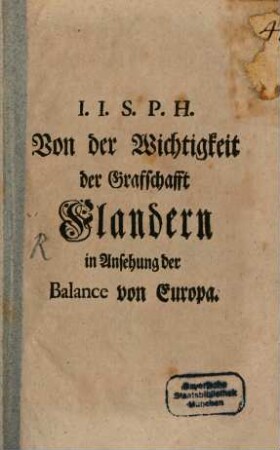 I. I. S. P. H. Von der Wichtigkeit der Graffschafft Flandern in Ansehung der Balance von Europa : [Geschrieben den 1. Jul. 1744.]