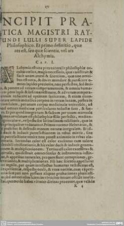 INCIPIT PRACTICA MAGISTRI RAYMUNDI LULLI SUPER LAPIDE Philsophico. Et primo definitio, quae res est, seu quae scientia, vel ars Alchymia.