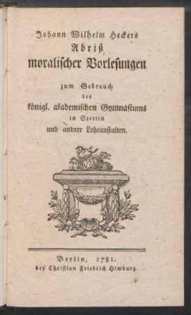 Johann Wilhelm Heckers Abriß moralischer Vorlesungen : zum Gebrauch des königl. akademischen Gymnasiums in Stettin und andrer Lehranstalten