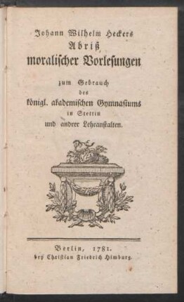 Johann Wilhelm Heckers Abriß moralischer Vorlesungen : zum Gebrauch des königl. akademischen Gymnasiums in Stettin und andrer Lehranstalten