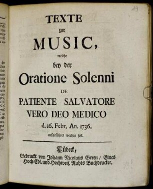 Texte zur Music, welche bey der Oratione Solenni De Patiente Salvatore Vero Deo Medico d. 16. Febr. An. 1736. aufgeführet werden soll