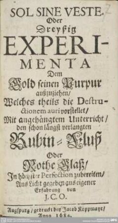 Sol Sine Veste, Oder Dreyßig Experimenta, Dem Gold seinen Purpur außzuziehen : Welches theils die Destructionem auri vorstellet, Mit angehängtem Unterricht, den schon längst verlangten Rubin-Fluß Oder Rothe Glaß, In höchster Perfection zubereiten