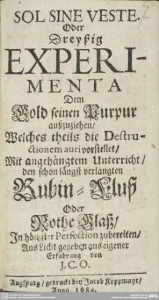 Sol Sine Veste, Oder Dreyßig Experimenta, Dem Gold seinen Purpur außzuziehen : Welches theils die Destructionem auri vorstellet, Mit angehängtem Unterricht, den schon längst verlangten Rubin-Fluß Oder Rothe Glaß, In höchster Perfection zubereiten