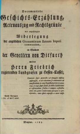Documentirte Geschichts-Erzählung, Actenauszug und Rechtsgründe : mit angehängter Widerlegung der angeblichen Grauaminum statuum Imperii communium, in Sachen der Gevettern von Ditfurth wider Herrn Friedrich regierenden Landgrafen zu Hessen-Cassel
