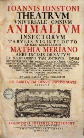 Ioannis Ionstoni Theatrvm Vniversale Omnivm Animalivm Insectorvm : Tabvlis Viginti Octo Ab Illo Celeberrimo Mathia Meriano Aeri Incisis Ornatvm Ex Scriptoribvs Tam Antiqvis, Qvam Recentioribvs, Theophrasto, Dioscoride ... Et Aliis ... Collectvm Et Ob Raritatem Denvo Inprimendvm Svscepit