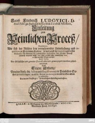 Jacob Friederich Ludovici, D. Prof. Publ. zu Hall und der Juristen-Facultät Assessoris, Einleitung zum Peinlichen Proceß : Darinnen, Wie sich der Richter bey vornehmender Untersuchung und inquisition in Peinlichen Sachen ... verhalten müsse ... ; Auch dabey Der Sächsische und gemeine Proceß jederzeit genau gegen einander gehalten wird. Nebst Einem Anhang, Von der Arth, die Acten und Registraturen in Peinlichen Sachen zu verfertigen, ...