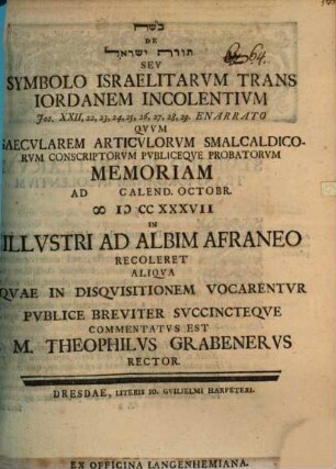 De Tôrat Yiśrā'ēl seu symbolo Israelitarum trans Iordanem incolentium, Jos. XXII, 22 ... 29. enarrato : quum saecularem articulorum Smalcaldicorum conscriptorum publiceque probatorum memoriam ... recoleret, aliqua, quae in disquisitionem vocarentur publice breviter succincteque commentatus est M. Theophilus Grabenerus
