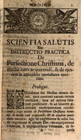 Scientia Salutis Seu Instructio Practica De Perfectione Christiana : De Mediis eam acquirendi, & de ejusdem in Actionibus quotidianis Exercitio, In quâ Perfectio Christiana, & Tres ad eandem Viæ, Purgativa, Illuminativa, & Unitiva explicantur, Meditationes, Lectiones Spirituales, & cætera ad Perfectionem Media apponuntur, & quomodo Actiones quotidianæ in particulari ritè sind perficiendæ, in Bono perserverandum, & Vita beatè finienda sit, edocetur