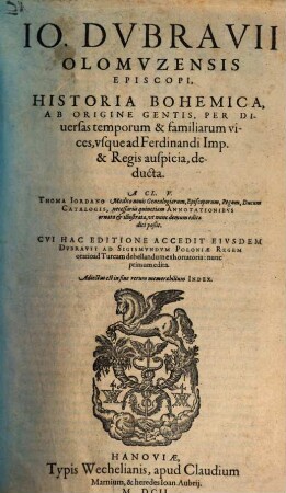 Jo. Dubravii Olomuzensis Episcopi, Historia Bohemica : Ab Origine Gentis, Per Diversas temporum & familiarum vices, usque ad Ferdinandi Imp. & Regis auspicia, deducta