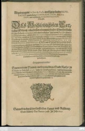 Abgetrungene in Iure & Facto wohlgegründte Refutation wiederholte Contradiction, Salvation, und außführliche Remonstration-Schrifft: Deß Hochlöblichsten Ertzstiffts Mäyntz/ uber dessen ohnmittelbahre Churfürstliche Stadt Erffurdt antiquitus ... : sampt beygefügtem rechtlichem ... Beweiß/ das ermeldte Ertzstifft: und Churfürstliche Stadt Erffurdt/ dem Heyl. Römischen Reiche ohne Mittel niemahls zugethan gewesen ...