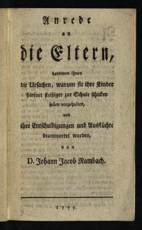 Anrede an die Eltern : darinnen ihnen die Ursachen, warum sie ihre Kinder hinfort fleißiger zur Schule schicken sollen vorgehalten, und ihre Entschuldigungen und Ausflüchte beantwortet worden