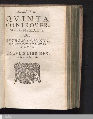 Secundi Tomi|| QVINTA|| CONTROVER-||SIA GENERALIS,||: De|| EXTREMA VNCTIO-||NE, ORDINE, ET MATRI-||MONIO.|| SINGVLIS LIBRIS EX-||PLICATA.||