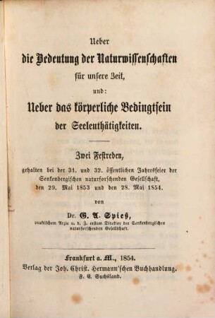 Ueber die Bedeutung der Naturwissenschaften für unsere Zeit, und: Ueber das körperliche Bedingtsein der Seelenthätigkeiten : Zwei Festreden gehalten bei der 31. und 32. öffentlichen Jahresfeier der Senkenbergischen naturforschenden Gesellschaft, den 29. Mai 1853 und den 28. Mai 1854