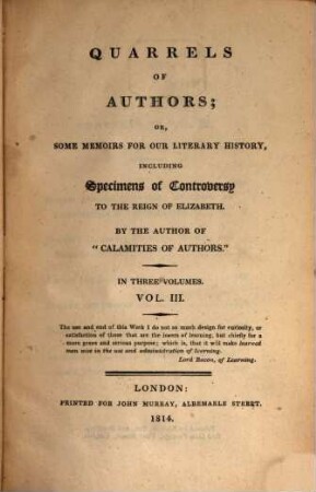 Quarrels of Authors : or, some Memoirs of our Literary History, including Specimens of Controversy to the Reign of Elizabeth ; in Three Volumes. 3