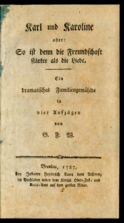 Karl und Karoline oder: So ist denn die Freundschaft stärker als die Liebe : Ein dramatisches Familiengemählde in vier Aufzügen von G. F. W