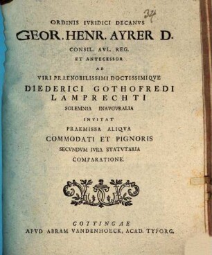 Ordinis Ivridici Decanvs Geor. Henr. Ayrer D. Consil. Avl. Reg. Et Antecessor Ad Viri Praenobilissimi Doctissimiqve Diederici Gothofredi Lamprechti Solemnia Inavgvralia Invitat Praemissa Aliqva Commodati Et Pignoris Secvndvm Ivra Statvtaria Comparatione