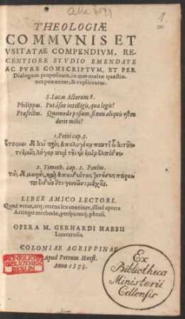 THEOLOGIAE || COMMVNIS ET || VSITATAE COMPENDIVM, RE-||CENTIORE STVDIO EMENDATE || AC PVRE CONSCRIPTVM, ET PER || Dialogum propositum, in quo multae quaestio-||nes ponuntur & explicantur.|| ... OPERA M.GERHARDI HABBII || Lunerensis.||