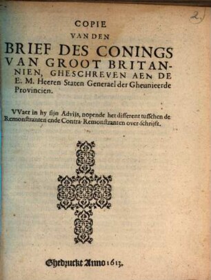 Copie van den Brief des Conings van Groot-Britannien ... aen de H. Staten Generael ... Waer in hy sijn Advijs, nopende het different tusschen de Remonstranten en de Contra-Remonstranten over-schrijft