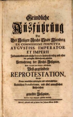 Gründliche Ausführung Der Des Heiligen Reichs Stadt Nürnberg ... Zukommenden und etliche Saecula hindurch ruhig und ohne den geringsten Widerspruch gehabten Verwahrung der Reichs-Insignien, Auch daraus von selbsten abfliessende Best-gegründete Reprotestation, Welche Denen ... Aachischen Protestationen, und übel anmaßlichen Ansprüchen auf gemeldte Insignien, Anno 1742 entgegen gestellet worden