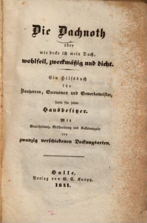 Die Dachnoth oder wie decke ich mein Dach, wohlfeil, zweckmäßig und dicht : ein Hilfsbuch für Bauherren, Oeconomen und Gewerksmeister, sowie für jeden Hausbesitzer ; mit Beurtheilung, Beschreibung und Kostenangabe von zwanzig verschiedenen Deckungsarten