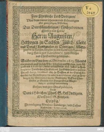 Zwo Christliche LeichPredigten/ Uber dem unversehenen und früezeitigen aber gantz seligem Absterben/ Des ... Herrn Augusten/ Hertzogen zu Sachsen/ Jülich/ Cleve und Bergk ... : Welcher in Gott den 26. Decembr. 1615. ... verschieden/ und folgends den 6. Februarii dieses ablauffenden 1616. Jahrs zu Freyberg ... begraben worden