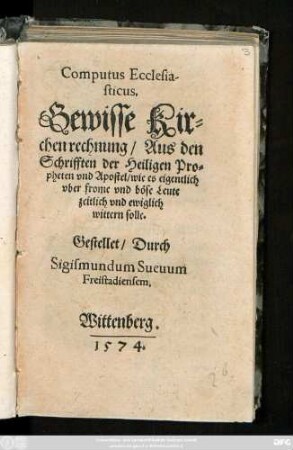Computus Ecclesia-||sticus.|| Gewisse Kir=||chenrechnung/ Aus den || Schrifften der Heiligen Pro=||pheten vnd Apostel/ wie es eigentlich || vber frome vnd böse Leute || zeitlich vnd ewiglich || wittern solle.|| Gestellet/ Durch || Sigismundum Sueuum || Freistadienaem.||