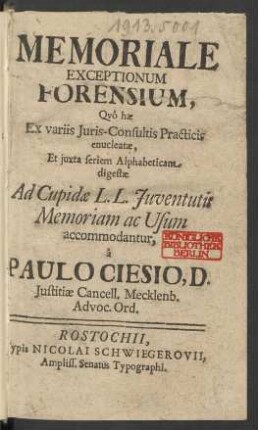 Memoriale Exceptionum Forensium : Quô hæ Ex variis Iuris-Consultis Practicis enucleatæ, Ex iuxta seriem Alphabeticam digestæ Ad Cupidæ L.L. Iuventutis Memoriam ac Usum accommodantur