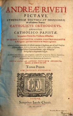 Andreae Riveti Pictavi ... Catholicus Orthodoxus, Oppositus Catholico Papistae : In quatuor Partes seu Tractatus distinctus .... 1
