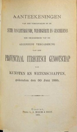 Aanteekeningen van het verhandelde in de sectie-vergaderingen van het Provinciaal Utrechts Genootschap van Kunst en Wetenschappen ter gelegenheid van de algemeene vergadering gehouden in het jaar.... 1885