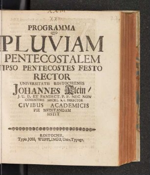 Programma Quo Pluviam Pentecostalem Ipso Pentecostes Festo Rector Universitatis Rostochiensis Johannes Klein I.U.D. Et Pandect. P.P. Nec Non Consistorii Meckl. h.t. Director Civibus Academicis Pie Meditandam Sistit : [Anno Dn. MDCXCVIII.]