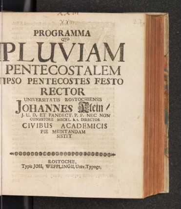 Programma Quo Pluviam Pentecostalem Ipso Pentecostes Festo Rector Universitatis Rostochiensis Johannes Klein I.U.D. Et Pandect. P.P. Nec Non Consistorii Meckl. h.t. Director Civibus Academicis Pie Meditandam Sistit : [Anno Dn. MDCXCVIII.]