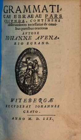 [...] Grammatices Ebraicae Sanctae Lingvae ... Pars : Svccincta & perspicua breuitate conscripta, in vsum illorum, qui ex fontibus haurire volunt sacrorum Bibliorum, cognitionem, 2