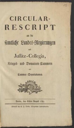 Circular-Rescript an die sämtliche Landes-Regierungen und Justitz-Collegia, Krieges- und Domainen-Cammern und Cammer-Deputationen : Berlin, den Ersten August 1783.