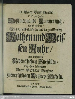 D. Georg Ernst Stahls, P. P. zu Halle, Wohlmeynende Erinnerung, wegen einiger, Bey noch anhaltend hie und da grassirender Rothen und Weissen Ruhr : mit mehrerley Bedencklichen Zuefällen, bey ihme befindlichen Unter Gottes Beystand zueverläßigen Artzney-Mitteln