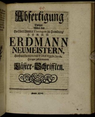 Abfertigung Einiger Wider den Hochberühmten Theologum zu Hamburg, Herrn Erdmann Neumeistern, Hochverdienten Pastorem zu St. Jacob, Heraus gekommenen Läster-Schrifften