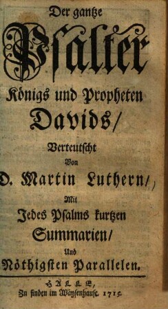 Der gantze Psalter Königs und Propheten Davids : Mit Jedes Psalms kurtzen Summarien, Und Nöthigsten Parallelen