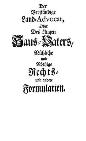 Der Verständige Land-Advokat, Oder Des klugen Haus-Vaters, Nützliche und Nöthige Rechts- und andere Formularien
