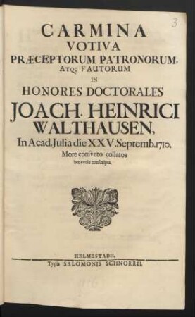 Carmina Votiva Præceptorum Patronorum, Atq[ue] Fautorum In Honores Doctorales Joach. Heinrici Walthausen, In Acad. Julia die XXV. Septemb. 1710. More consveto collatos benevole conscripta