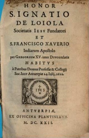 Honor S. Ignatio de Loiola Societatis Iesv Fundatori Et S. Francisco Xaverio Indiarum apostolo per Gregorivm XV. inter Divos relatis Habitvs à Patribus Domus Professae & Collegij Soc. Iesv Antuerpiae, 24. Iulij, 1622