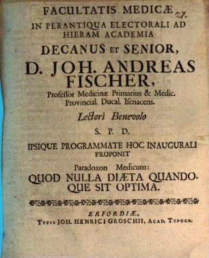 Facultatis medicae in perantiqua electorali ad hieram academia decanus et senior, D. Joh. Andreas Fischer ... lectori benevolo S. P. D. ipsique programmate hoc inaugurali proponit paradoxon medicum: Quod nulla diaeta quandoque sit optima