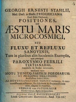 Georgii Ernesti Stahlii ... Positiones de aestu maris microcosmici, seu fluxu et refluxu sanguinis, tum in pluribus aliis luculentis exemplis, tum praecipue paroxysmo febrili tertianario, manifesto in sensus incurrente ...