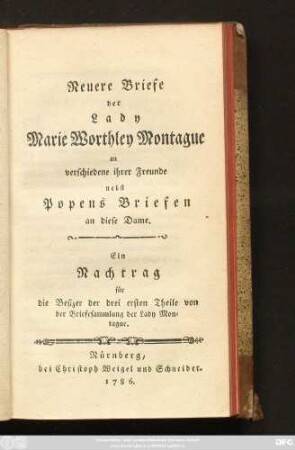 Neuere Briefe der Lady Marie Worthley Montague an verschiedene ihrer Freunde : nebst Popens Briefen an diese Dame ; Ein Nachtrag für die Besizer der drei ersten Theile von der Briefesammlung der Lady Montague