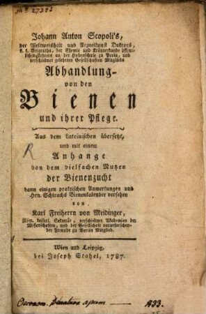 Johann Anton Scopoli's, der Weltweisheit und Arzneikunst Doktors, k. k. Bergraths, der Chemie und Kräuterkunde öffentlichen Lehrers an der Hohenschule zu Pavia, und verschiedener gelehrten Gesellschaften Mitglieds Abhandlung von den Bienen und ihrer Pflege : Aus dem Lateinischen übersetzt, und mit einem Anhange von dem vielfachen Nutzen der Bienenzucht dann einigen praktischen Anmerkungen und Hrn. Schirachs Bienenkalender versehen