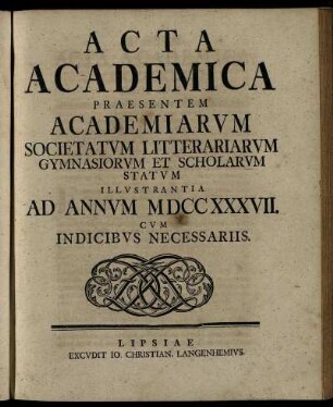 1737: Acta Academica Praesentem Academiarum Societatum Litterariarum Gymnasiorum Et Scholarum Statum Illustrantia Ad Annum MDCCXXXVII. Cum Indicibus Necessariis