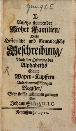 X. Anjetzo florirender Hoher Familien Kurtze Historische und Genealogische Beschreibung : Nach der Ordnung des Alphabets ; Samt Wapen-Kupffern Und einem vollständigen Register